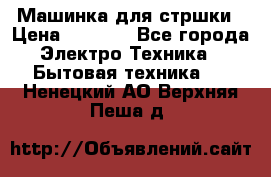 Машинка для стршки › Цена ­ 1 000 - Все города Электро-Техника » Бытовая техника   . Ненецкий АО,Верхняя Пеша д.